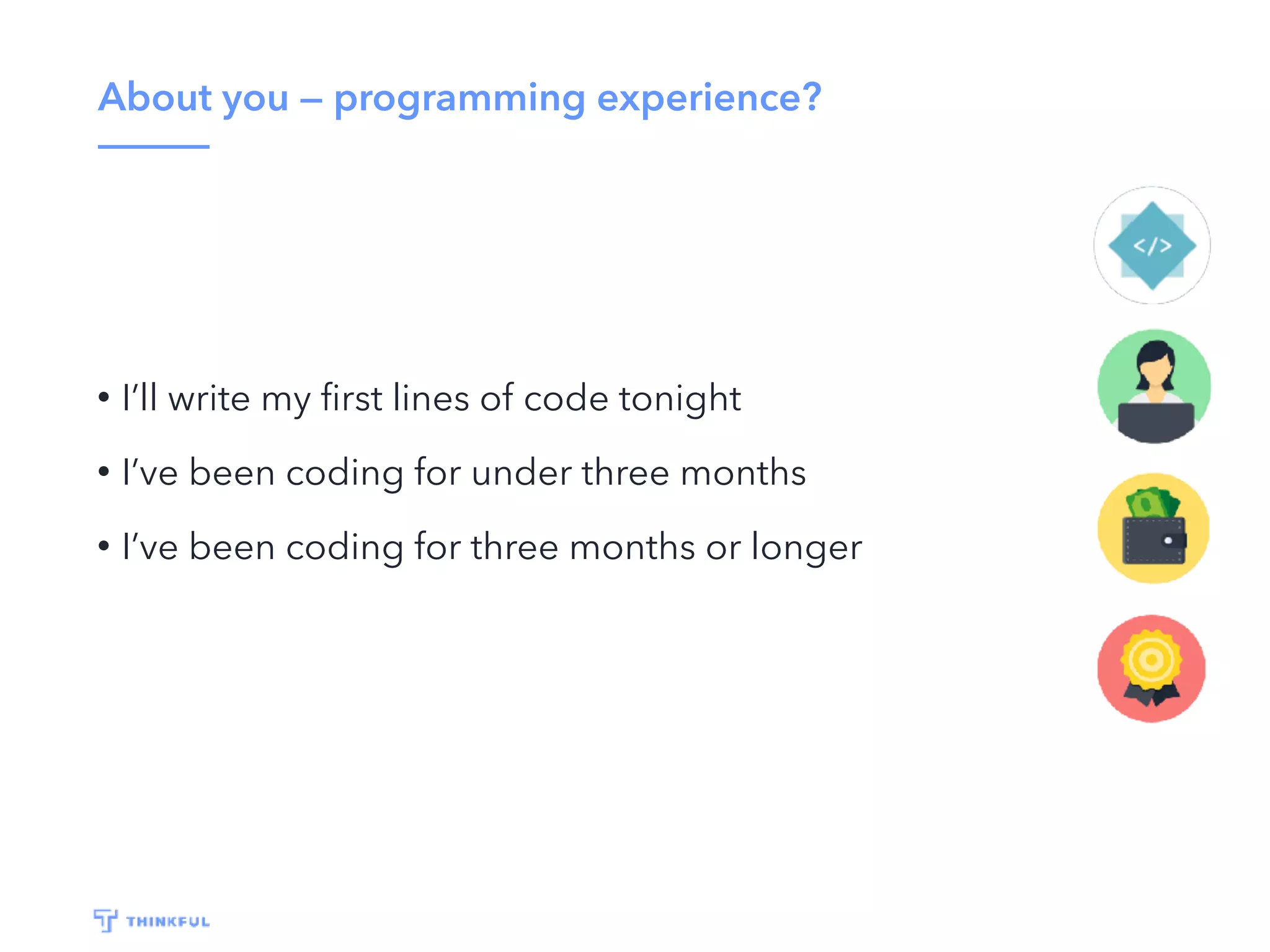 About you — programming experience?
• I’ll write my ﬁrst lines of code tonight
• I’ve been coding for under three months
• I’ve been coding for three months or longer
 