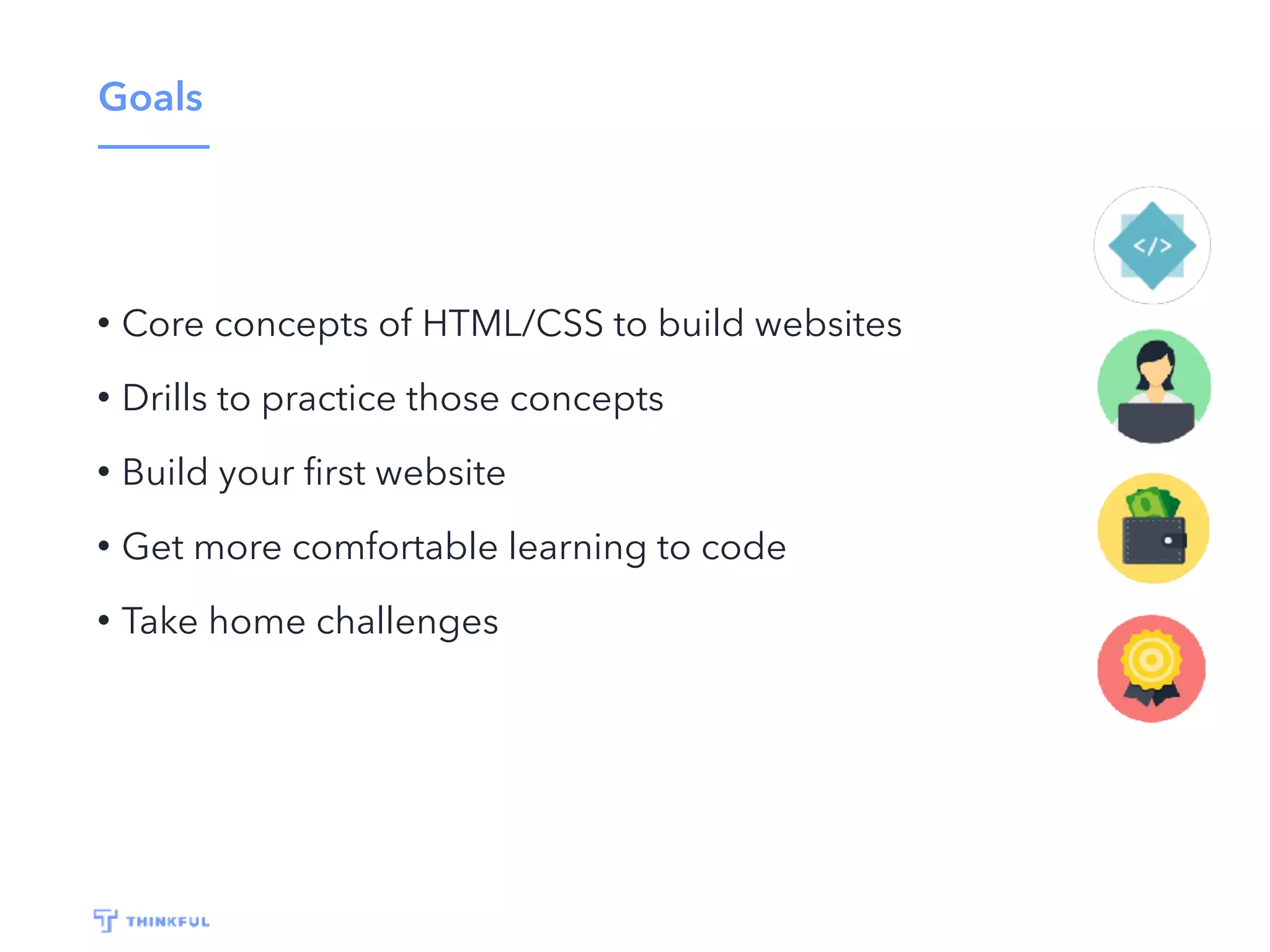 Goals
• Core concepts of HTML/CSS to build websites
• Drills to practice those concepts
• Build your ﬁrst website
• Get more comfortable learning to code
• Take home challenges
 