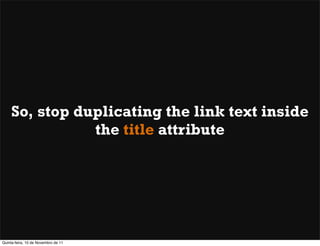 So, stop duplicating the link text inside
                the title attribute




Quinta-feira, 10 de Novembro de 11
 