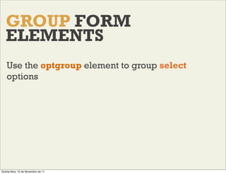 GROUP FORM
   ELEMENTS
    Use the optgroup element to group select
    options




Quinta-feira, 10 de Novembro de 11
 