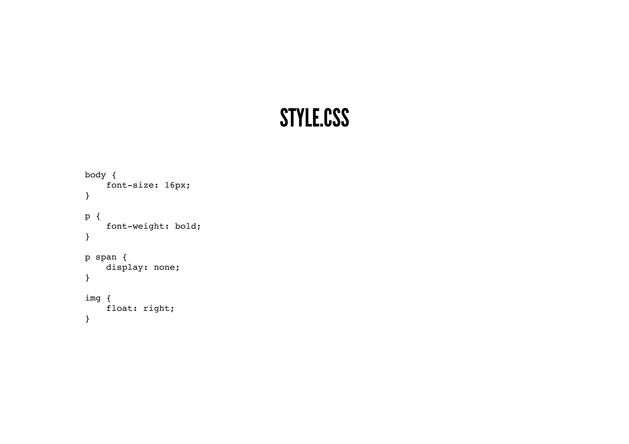 STYLE.CSS
body {
font-size: 16px;
}
p {
font-weight: bold;
}
p span {
display: none;
}
img {
float: right;
}
 