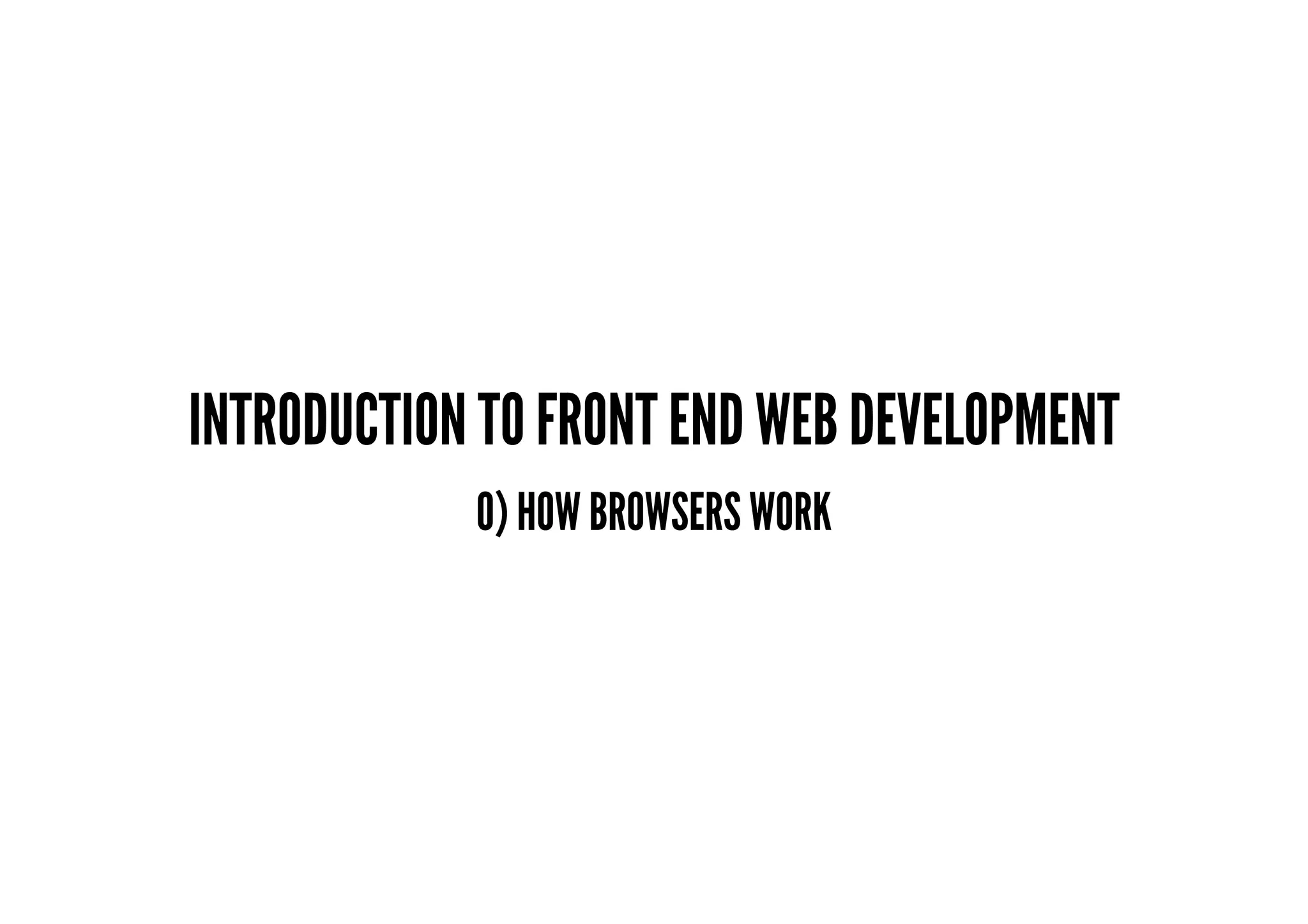 INTRODUCTION TO FRONT END WEB DEVELOPMENT
0) HOW BROWSERS WORK
 