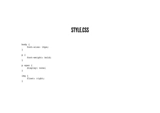 STYLE.CSS
body {
font-size: 16px;
}
p {
font-weight: bold;
}
p span {
display: none;
}
img {
float: right;
}
 