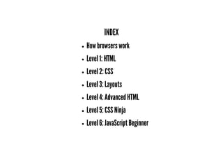 INDEX
How browsers work
Level 1: HTML
Level 2: CSS
Level 3: Layouts
Level 4: Advanced HTML
Level 5: CSS Ninja
Level 6: JavaScript Beginner
 