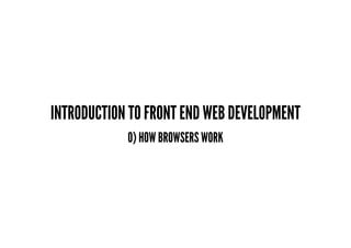 INTRODUCTION TO FRONT END WEB DEVELOPMENT
0) HOW BROWSERS WORK
 