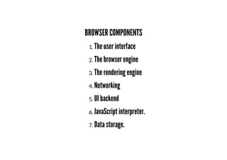 BROWSER COMPONENTS
1. The user interface
2. The browser engine
3. The rendering engine
4. Networking
5. UI backend
6. JavaScript interpreter.
7. Data storage.
 