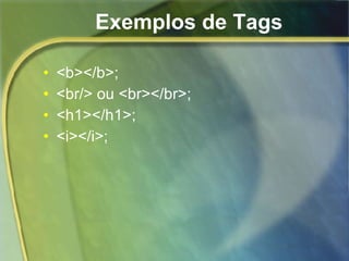 Exemplos de Tags <b></b>; <br/> ou <br></br>; <h1></h1>; <i></i>; 