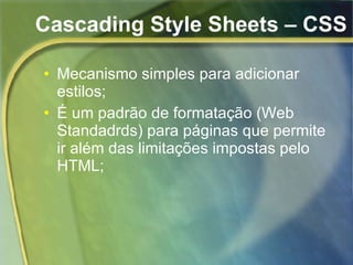 Cascading Style Sheets – CSS Mecanismo simples para adicionar estilos; É um padrão de formatação (Web Standadrds) para páginas que permite ir além das limitações impostas pelo HTML; 
