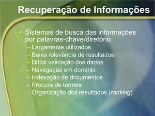 Recuperação de Informações Sistemas de busca das informações por palavras-chave/diretório Largamente utilizados Baixa relevância de resultados Difícil validação dos dados Navegação em domínio Indexação de documentos Procura de termos Organização dos resultados ( ranking ) 
