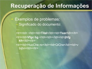 Recuperação de Informações Exemplos de problemas: Significado do documento: .... <tr><td> </td><td> Titel </td><td> Year /td></tr> <tr><td> Vfgc hg  </td><td></td><td> jhfg kh </td></tr> <tr><td>HuoChe no</td><td>QiChe</td><td>v bijbn</td></tr> .... 