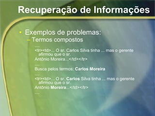 Recuperação de Informações Exemplos de problemas: Termos compostos .... <tr><td>... O sr. Carlos Silva tinha ... mas o gerente afirmou que o sr. Antônio Moreira...</td></tr> .... Busca pelos termos:  Carlos Moreira .... <tr><td>... O sr.  Carlos  Silva tinha ... mas o gerente afirmou que o sr. Antônio  Moreira ...</td></tr> .... 
