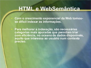 HTML e WebSemântica Com o crescimento exponencial da Web tornou-se difícil indexar as informações. Para melhorar a indexação, são necessárias categorias mais apuradas que permitam triar com eficiência, no oceano de dados disponíveis, aquilo que interessa ao usuário num contexto preciso.  