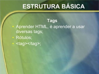 ESTRUTURA BÁSICA Tags Aprender HTML, é aprender a usar diversas tags; Rótulos; <tag></tag>; 
