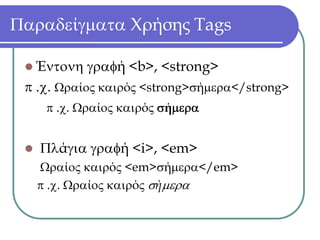 Παραδείγματα Χρήσης Tags

   Έντονη γραφή <b>, <strong>
 π .χ. Ωραίος καιρός <strong>σήμερα</strong>
    π .χ. Ωραίος καιρός σήμερα


   Πλάγια γραφή <i>, <em>
   Ωραίος καιρός <em>σήμερα</em>
   π .χ. Ωραίος καιρός σήμερα
 