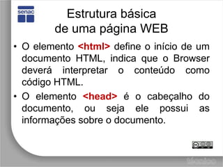 Estrutura básicade uma página WEBO elemento <html> define o início de um documento HTML, indica que o Browser deverá interpretar o conteúdo como código HTML.O elemento <head>é o cabeçalho do documento, ou seja ele possui as informações sobre o documento.