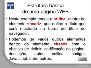 Estrutura básicade uma página WEBNeste exemplo temos o <title>, dentro do elemento <head>, que define o título que será mostrado na barra de título do navegador.Podemos ter vários outros elementos dentro do elemento <head> com o objetivo de definir: codificação da página, descrição, autor, estilos, códigos Javascript, entre outros.