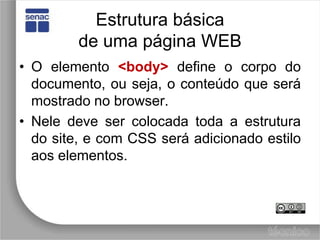 Estrutura básicade uma página WEBO elemento <body> define o corpo do documento, ou seja, o conteúdo que será mostrado no browser.Nele deve ser colocada toda a estrutura do site, e com CSS será adicionado estilo aos elementos.
