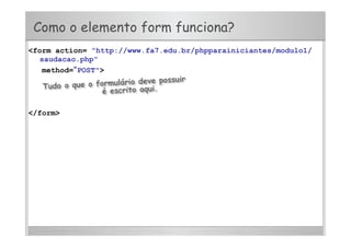 Como o elemento form funciona?
<form action= "http://www.fa7.edu.br/phpparainiciantes/modulo1/
saudacao.php"
method=“POST">
</form>
 