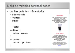 Links de mútiplas personalidades
•  Um link pode ter três estados
–  Não-visitado
–  Visitado
–  Hover
–  Teste:
a:link {
color:green;
}
a:hover{
color: yellow;
}
 