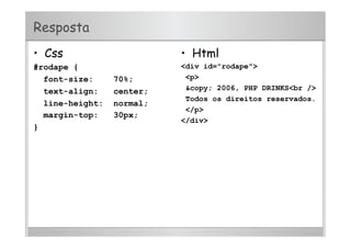 Resposta
•  Css
#rodape {
font-size: 70%;
text-align: center;
line-height: normal;
margin-top: 30px;
}
•  Html
<div id="rodape">
<p>
&copy; 2006, PHP DRINKS<br />
Todos os direitos reservados.
</p>
</div>
 