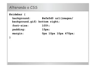 Alterando o CSS
#sidebar {
background: #efe5d0 url(images/
background.gif) bottom right;
font-size: 105%;
padding: 15px;
margin: 0px 10px 10px 470px;
}
 