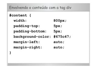 Envolvendo o conteúdo com a tag div
#content {
width: 800px;
padding-top: 5px;
padding-bottom: 5px;
background-color: #675c47;
margin-left: auto;
margin-right: auto;
}
 