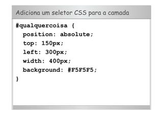 Adiciona um seletor CSS para a camada
#qualquercoisa {
position: absolute;
top: 150px;
left: 300px;
width: 400px;
background: #F5F5F5;
}
 