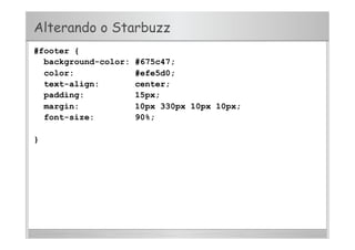 Alterando o Starbuzz
#footer {
background-color: #675c47;
color: #efe5d0;
text-align: center;
padding: 15px;
margin: 10px 330px 10px 10px;
font-size: 90%;
}
 