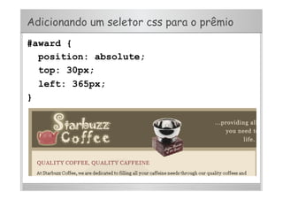 Adicionando um seletor css para o prêmio
#award {
position: absolute;
top: 30px;
left: 365px;
}
 