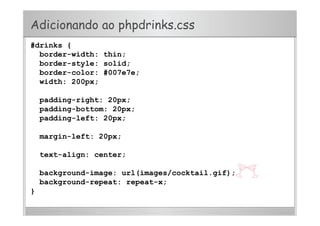 Adicionando ao phpdrinks.css
#drinks {
border-width: thin;
border-style: solid;
border-color: #007e7e;
width: 200px;
padding-right: 20px;
padding-bottom: 20px;
padding-left: 20px;
margin-left: 20px;
text-align: center;
background-image: url(images/cocktail.gif);
background-repeat: repeat-x;
}
 