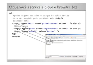 O que você escreve e o que o browser faz
<p>
Apenas digite seu nome e clique no botão enviar
para ser saudado pelo servidor web :)<br/>
Primeiro Nome:
<input type="text" name="primeiroNome" value="" /> <br />
Ultimo Nome:
<input type="text" name="segundoNome" value="" /> <br />
<input type="submit" value="Enviar" />
</p>
</form>
 