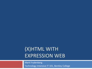 (X)HTML WITH  EXPRESSION WEB Mark Frydenberg Technology Intensive IT 101, Bentley College 