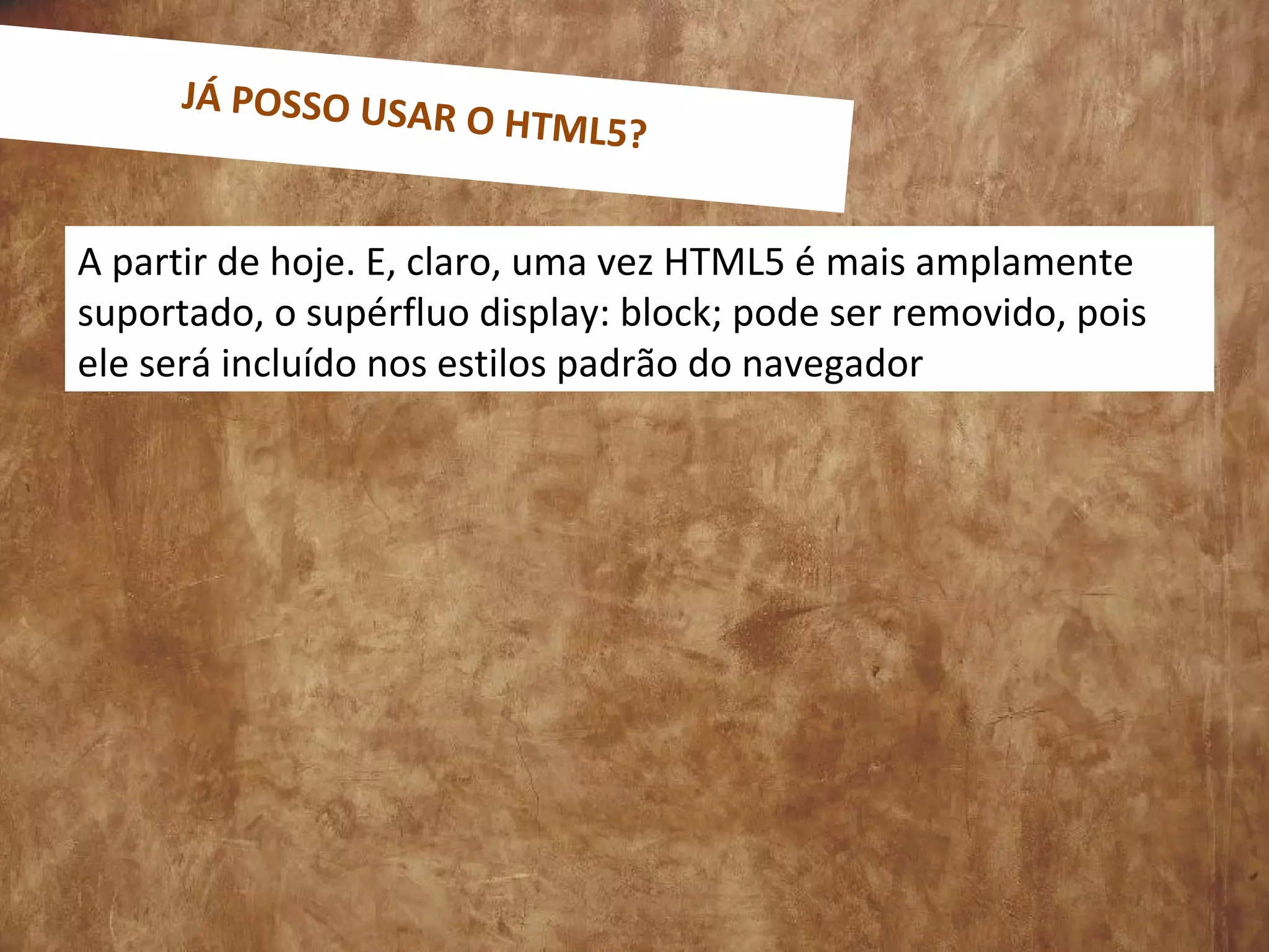 A partir de hoje. E, claro, uma vez HTML5 é mais amplamente
suportado, o supérfluo display: block; pode ser removido, pois
ele será incluído nos estilos padrão do navegador
JÁ POSSO USAR O HTML5?
 