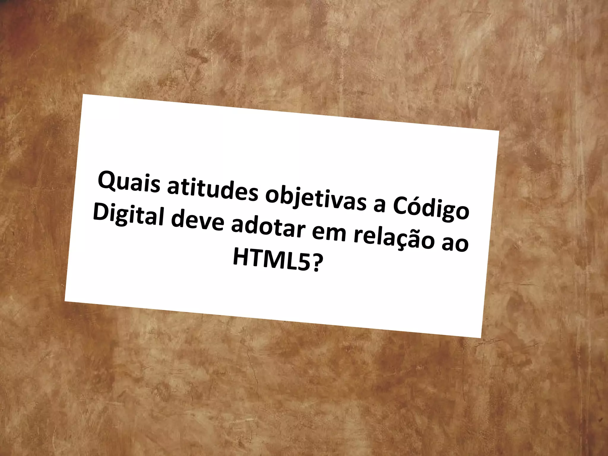 Quais atitudes objetivas a CódigoDigital deve adotar em relação aoHTML5?
 