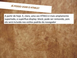 A partir de hoje. E, claro, uma vez HTML5 é mais amplamente
suportado, o supérfluo display: block; pode ser removido, pois
ele será incluído nos estilos padrão do navegador
JÁ POSSO USAR O HTML5?
 
