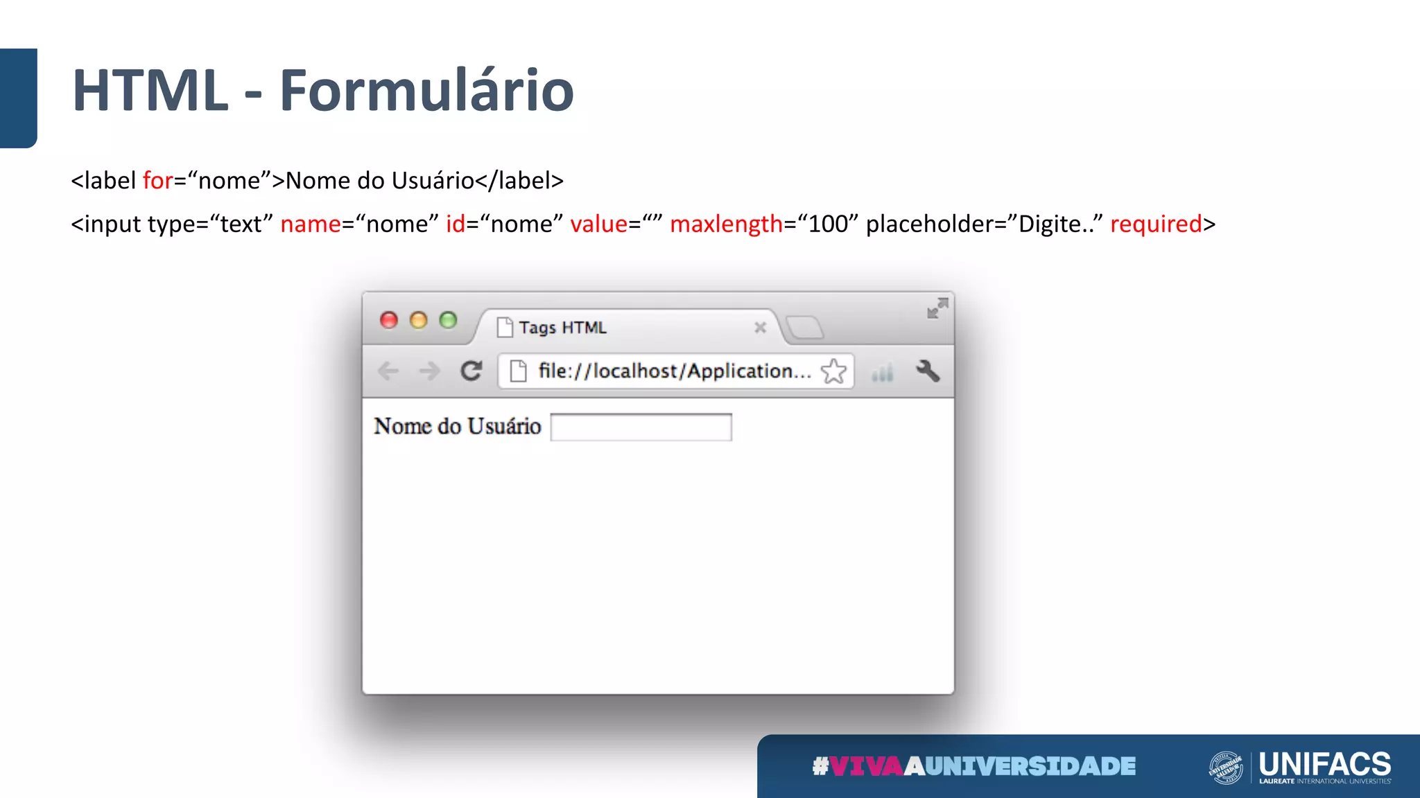 HTML	- Formulário
<label	for=“nome”>Nome	do	Usuário</label>
<input	type=“text” name=“nome” id=“nome” value=“” maxlength=“100”	placeholder=”Digite..” required>
 