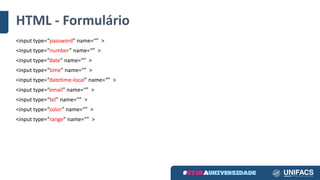 HTML	- Formulário
<input	type=“password” name=“” >
<input	type=“number” name=“” >
<input	type=“date” name=“” >
<input	type=“time” name=“” >
<input	type=“datetime-local” name=“” >
<input	type=“email” name=“” >
<input	type=“tel” name=“” >
<input	type=“color” name=“” >
<input	type=“range” name=“” >
 