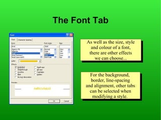 The Font Tab

       As well as the size, style
       As well as the size, style
         and colour of aafont,
          and colour of font,
        there are other effects
         there are other effects
           we can choose...
            we can choose...


         For the background,
          For the background,
          border, line-spacing
           border, line-spacing
       and alignment, other tabs
        and alignment, other tabs
         can be selected when
          can be selected when
          modifying aastyle.
           modifying style.
 