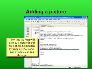 Adding a picture




 The <img src> tag will
  The <img src> tag will
display aapicture in our
  display picture in our
page. It can be modified
 page. It can be modified
by using height, width,
 by using height, width,
  border and alt within
   border and alt within
         the tags.
          the tags.
 