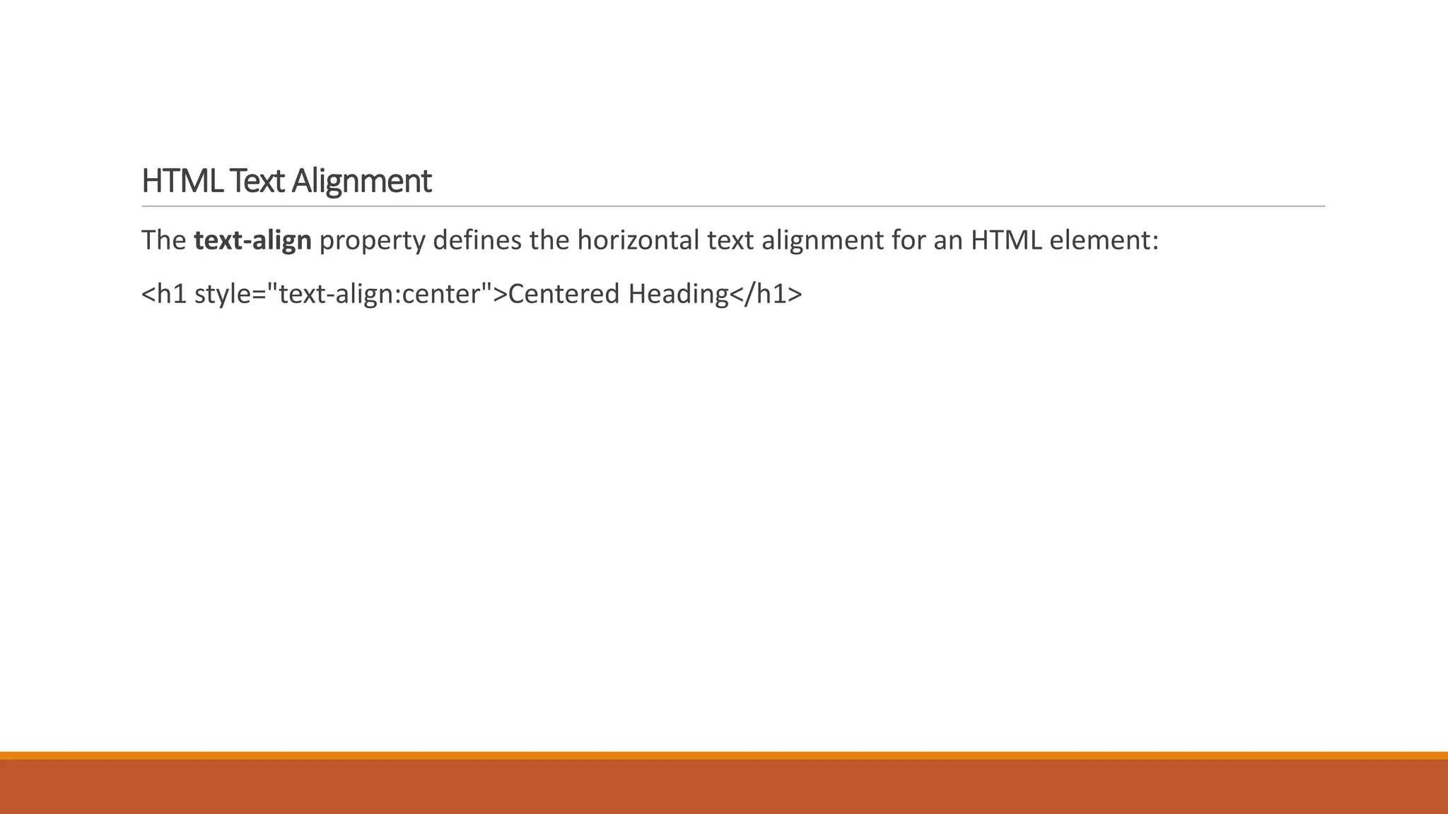 HTML Text Alignment 
The text-align property defines the horizontal text alignment for an HTML element: 
<h1 style="text-align:center">Centered Heading</h1> 
 
