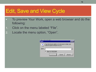 16
Edit, Save and View Cycle
 To preview Your Work, open a web browser and do the
following:
1. Click on the menu labeled “File”.
2. Locate the menu option, “Open”.
 
