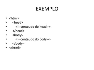 EXEMPLO
• <html>
• <head>
• <!--conteudo do head-->
• </head>
• <body>
• <!--conteudo do body-->
• </body>
• </html>
 