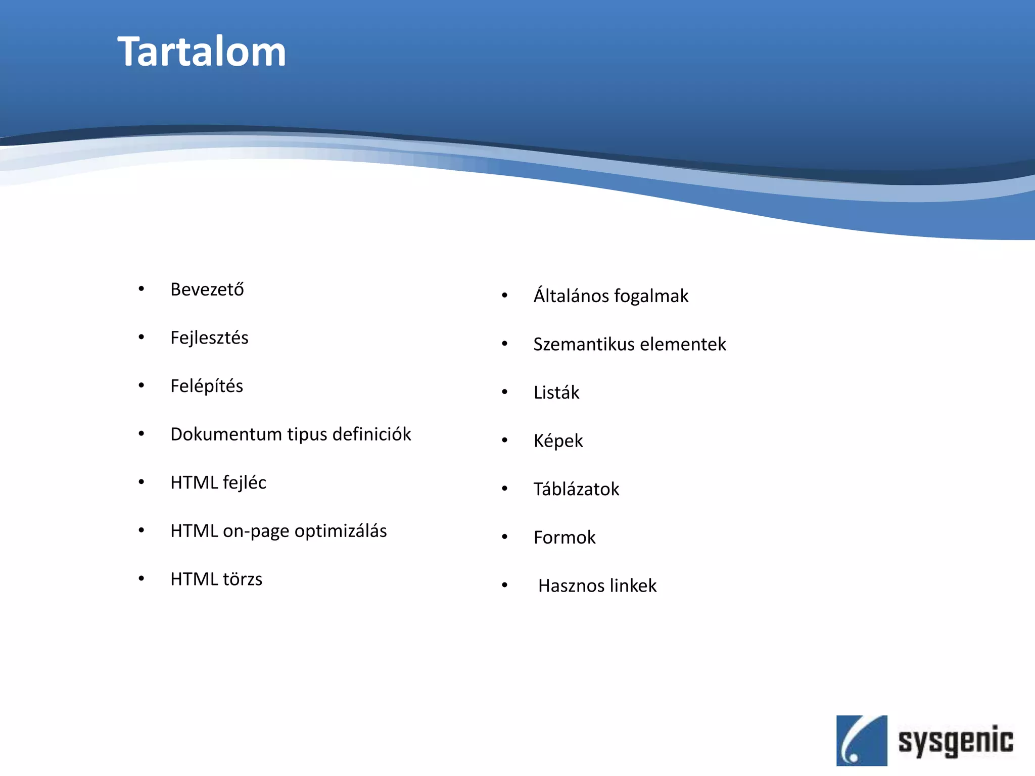 Tartalom
• Bevezető
• Fejlesztés
• Felépítés
• Dokumentum tipus definiciók
• HTML fejléc
• HTML on-page optimizálás
• HTML törzs
• Általános fogalmak
• Szemantikus elementek
• Listák
• Képek
• Táblázatok
• Formok
• Hasznos linkek
 