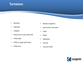 Tartalom
• Bevezető
• Fejlesztés
• Felépítés
• Dokumentum tipus definiciók
• HTML fejléc
• HTML on-page optimizálás
• HTML törzs
• Általános fogalmak
• Szemantikus elementek
• Listák
• Képek
• Táblázatok
• Formok
• Hasznos linkek
 