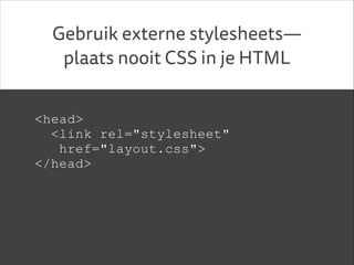 Gebruik externe stylesheets—
plaats nooit CSS in je HTML
<head>
<link rel="stylesheet"
href="layout.css">
</head>
!

 