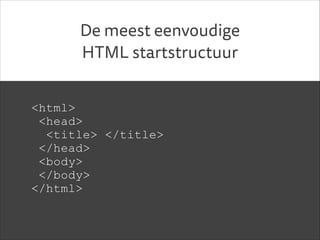 De meest eenvoudige
HTML startstructuur
<html>
<head>
<title> </title>
</head>
<body>
</body>
</html>

 