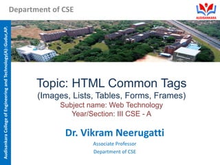 Audisankara
College
of
Engineering
and
Technology(A)::Gudur,AP.
Department of CSE
Topic: HTML Common Tags
(Images, Lists, Tables, Forms, Frames)
Subject name: Web Technology
Year/Section: III CSE - A
Dr. Vikram Neerugatti
Associate Professor
Department of CSE
 