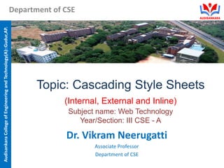 Audisankara
College
of
Engineering
and
Technology(A)::Gudur,AP.
Department of CSE
Topic: Cascading Style Sheets
(Internal, External and Inline)
Subject name: Web Technology
Year/Section: III CSE - A
Dr. Vikram Neerugatti
Associate Professor
Department of CSE
 