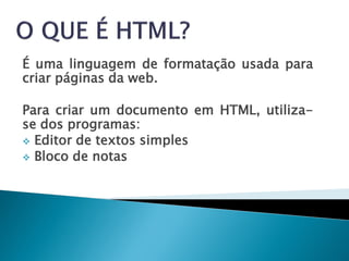 É uma linguagem de formatação usada para
criar páginas da web.

Para criar um documento em HTML, utiliza-
se dos programas:
 Editor de textos simples
 Bloco de notas
 