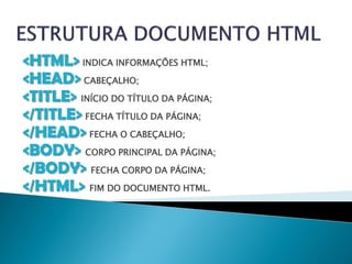 <HTML> INDICA INFORMAÇÕES HTML;
<HEAD> CABEÇALHO;
<TITLE> INÍCIO DO TÍTULO DA PÁGINA;
</TITLE> FECHA TÍTULO DA PÁGINA;
</HEAD> FECHA O CABEÇALHO;
<BODY> CORPO PRINCIPAL DA PÁGINA;
</BODY> FECHA CORPO DA PÁGINA;
</HTML> FIM DO DOCUMENTO HTML.
 